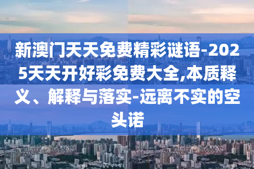 新澳門天天免費精彩謎語-2025天天開好彩免費大全,本質釋義、解釋與落實-遠離不實的空頭諾